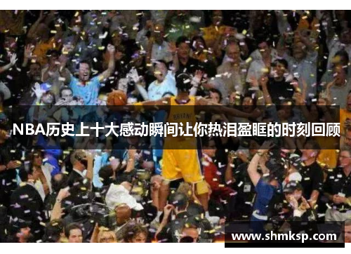 NBA历史上十大感动瞬间让你热泪盈眶的时刻回顾